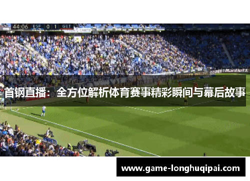 首钢直播：全方位解析体育赛事精彩瞬间与幕后故事